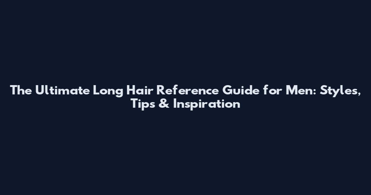 The Ultimate Long Hair Reference Guide for Men: Styles, Tips & Inspiration