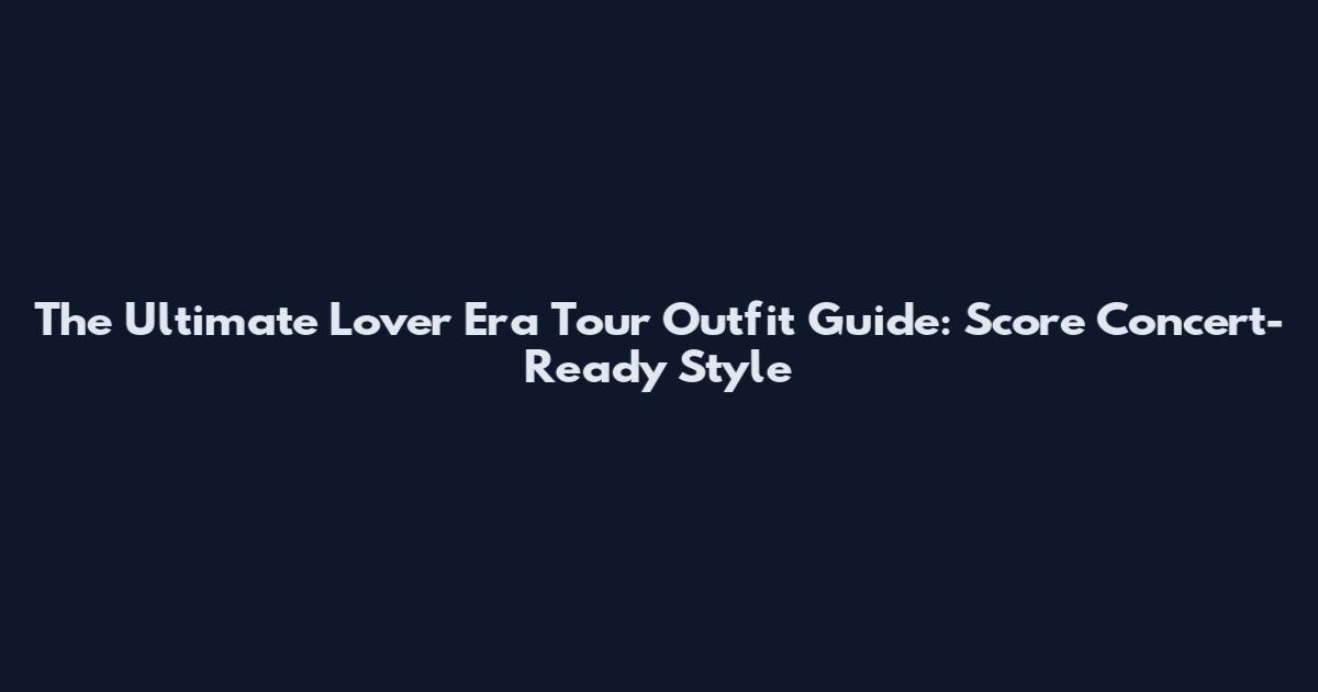 The Ultimate Lover Era Tour Outfit Guide: Score Concert-Ready Style