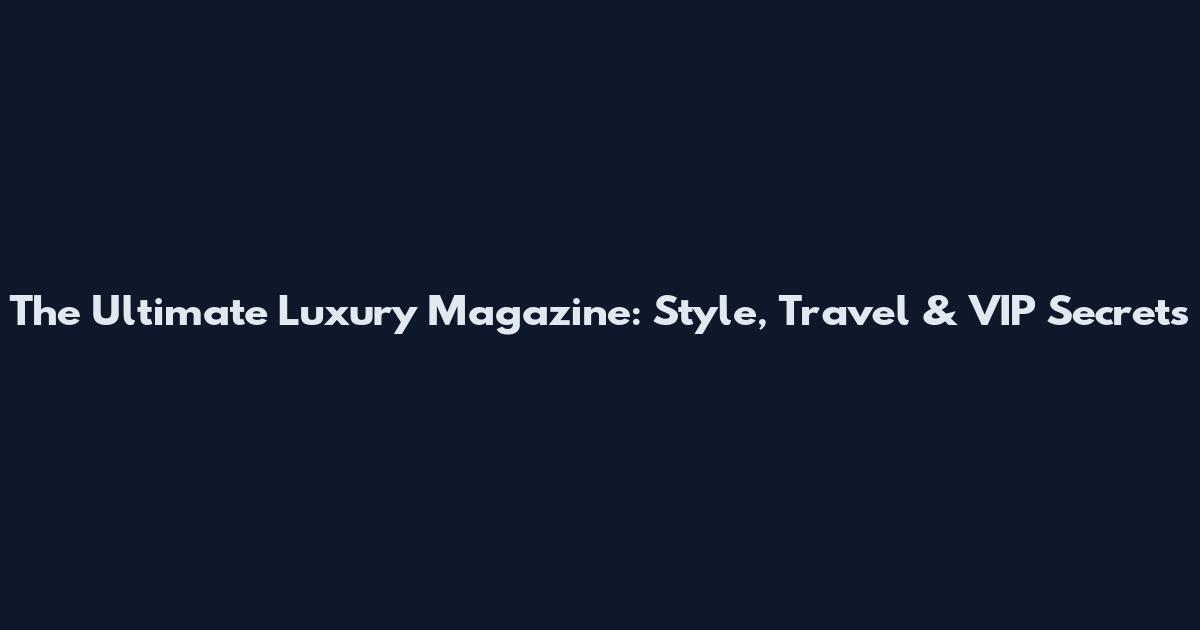 The Ultimate Luxury Magazine: Style, Travel & VIP Secrets
