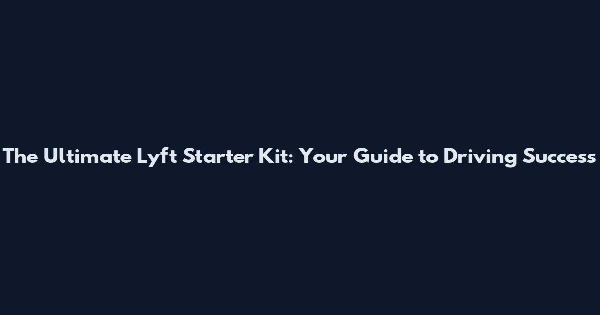 The Ultimate Lyft Starter Kit: Your Guide to Driving Success