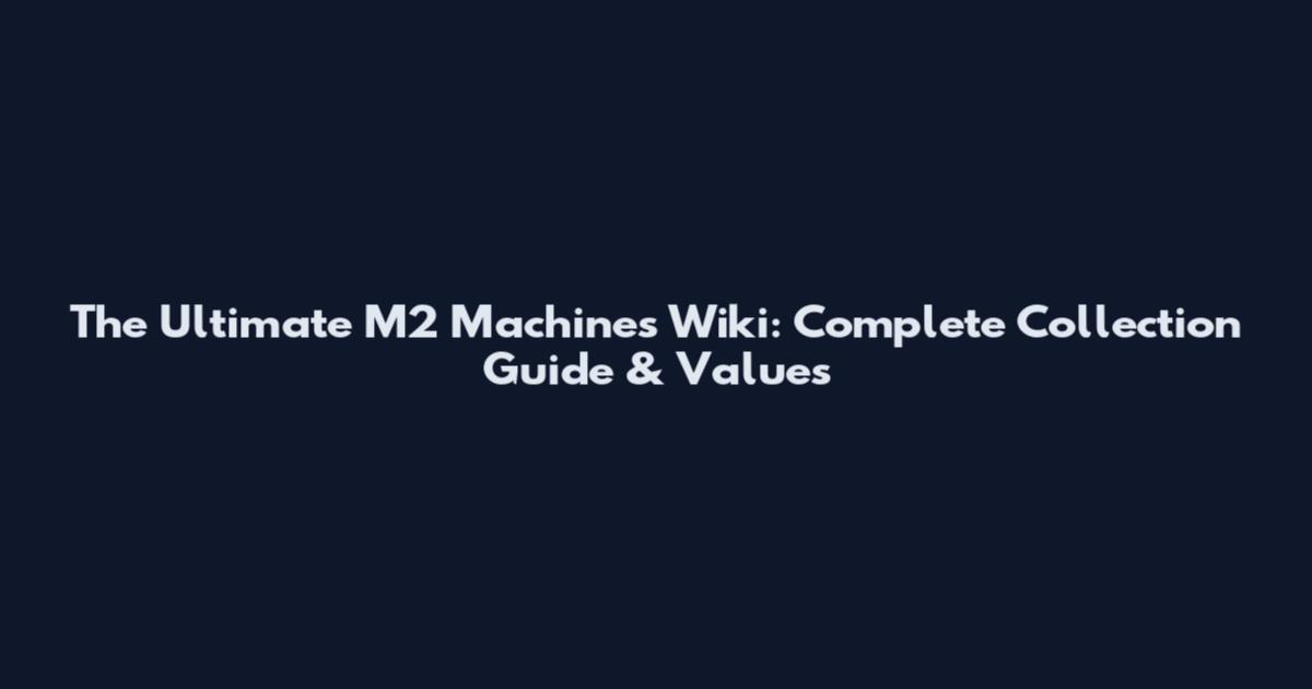 The Ultimate M2 Machines Wiki: Complete Collection Guide & Values