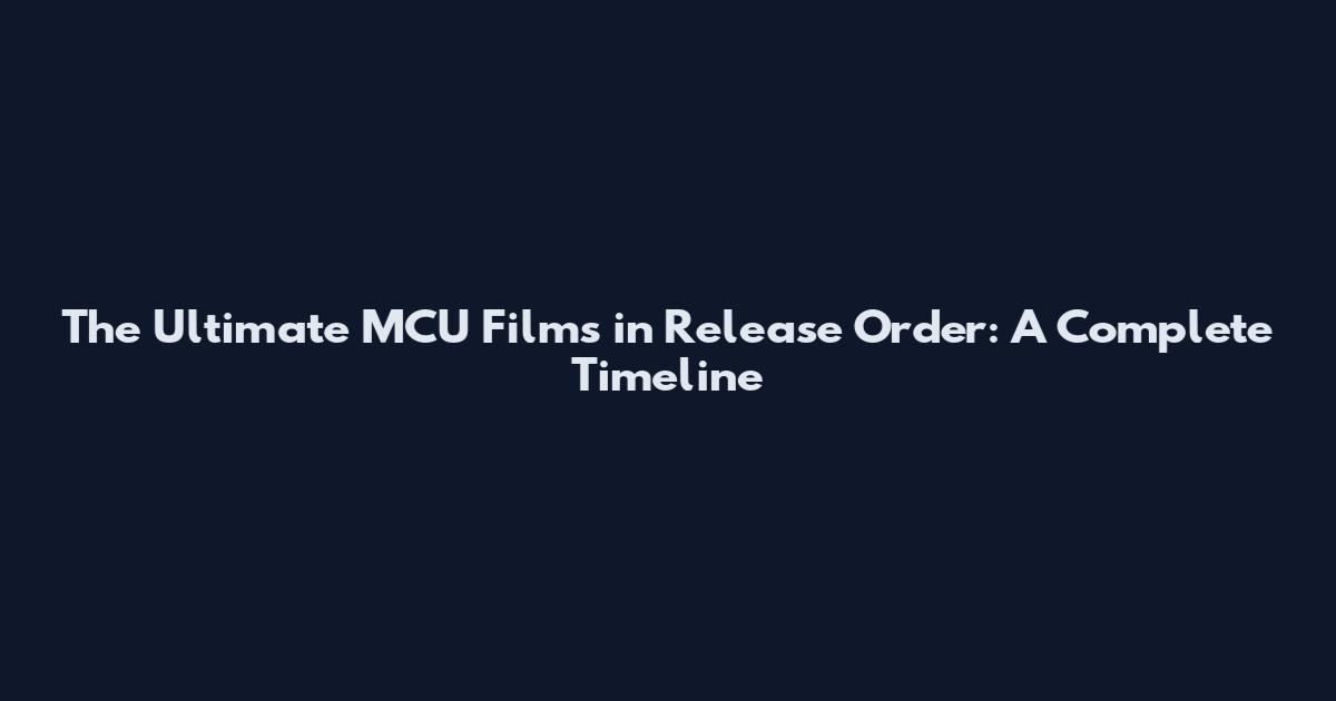 The Ultimate MCU Films in Release Order: A Complete Timeline