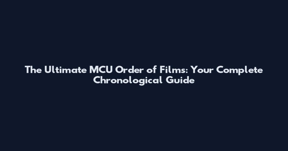 The Ultimate MCU Order of Films: Your Complete Chronological Guide