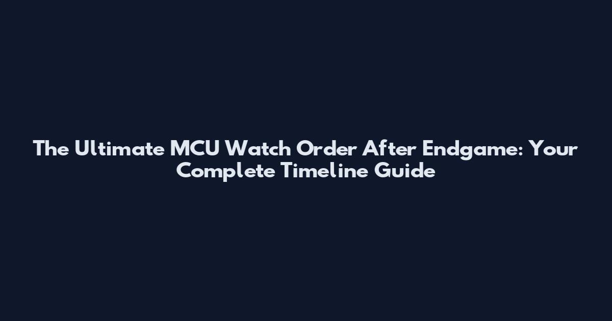 The Ultimate MCU Watch Order After Endgame: Your Complete Timeline Guide