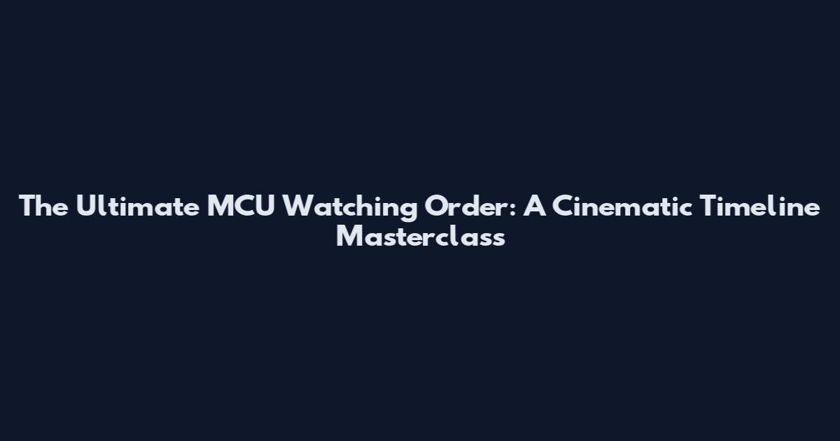 The Ultimate MCU Watching Order: A Cinematic Timeline Masterclass