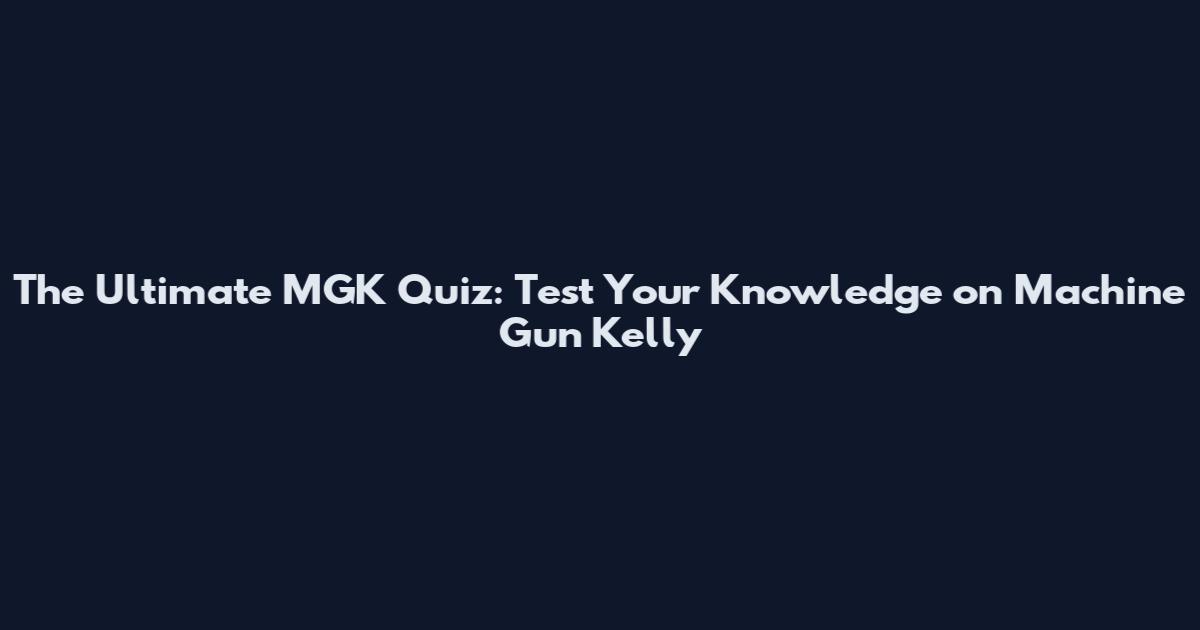 The Ultimate MGK Quiz: Test Your Knowledge on Machine Gun Kelly