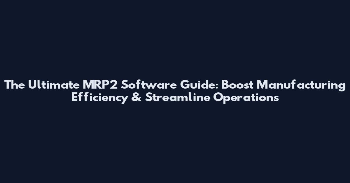 The Ultimate MRP2 Software Guide: Boost Manufacturing Efficiency & Streamline Operations