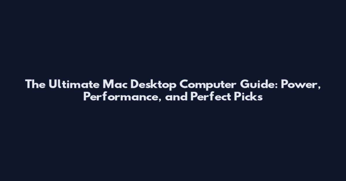 The Ultimate Mac Desktop Computer Guide: Power, Performance, and Perfect Picks