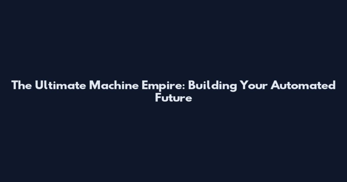 The Ultimate Machine Empire: Building Your Automated Future