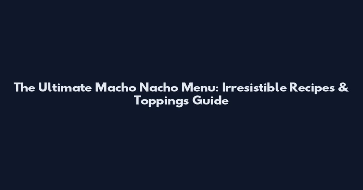 The Ultimate Macho Nacho Menu: Irresistible Recipes & Toppings Guide
