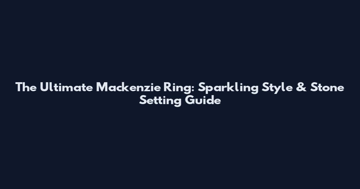 The Ultimate Mackenzie Ring: Sparkling Style & Stone Setting Guide