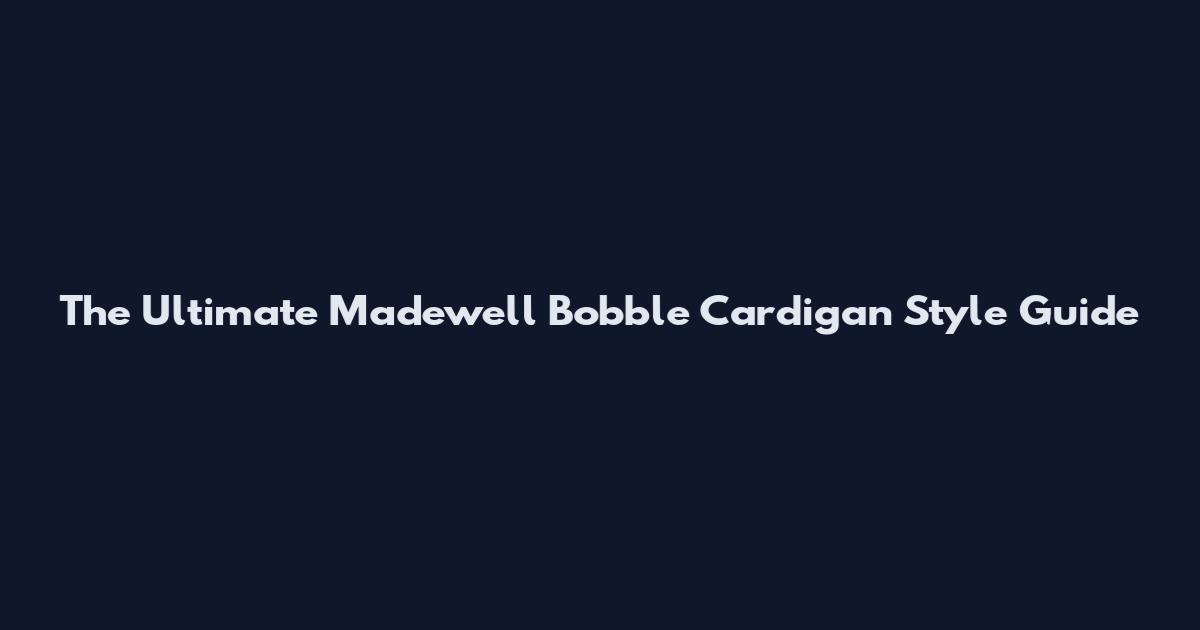 The Ultimate Madewell Bobble Cardigan Style Guide