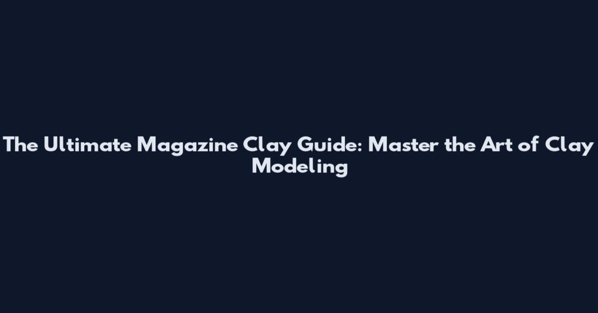 The Ultimate Magazine Clay Guide: Master the Art of Clay Modeling