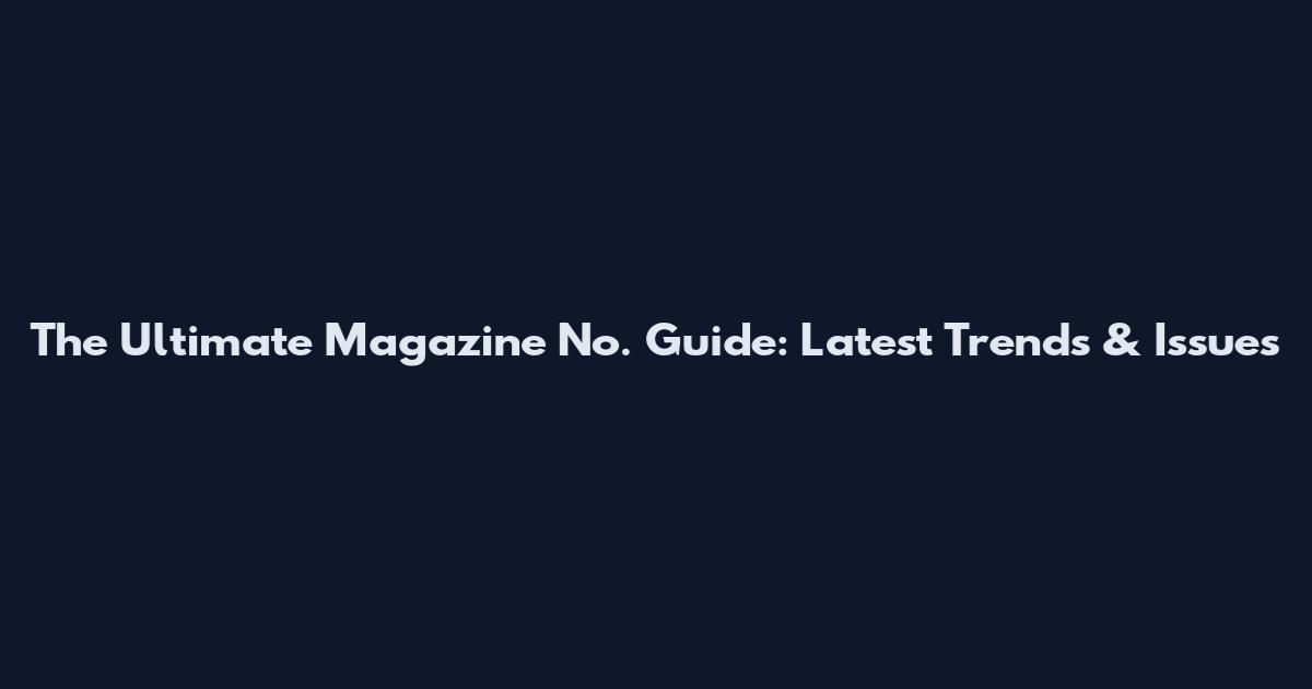 The Ultimate Magazine No. Guide: Latest Trends & Issues