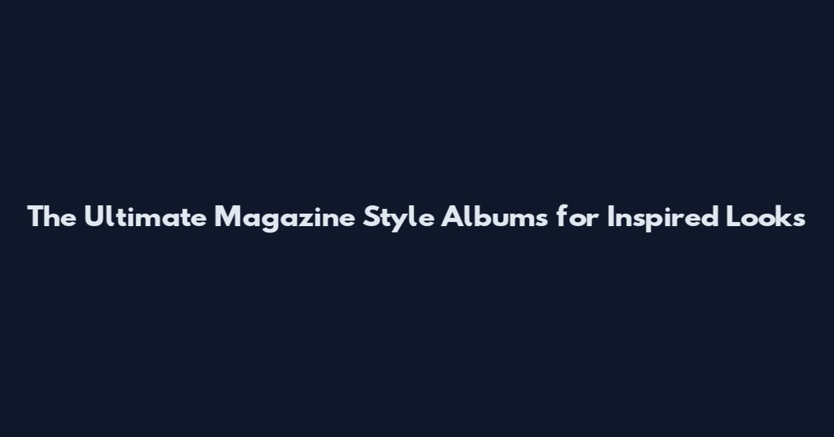 The Ultimate Magazine Style Albums for Inspired Looks