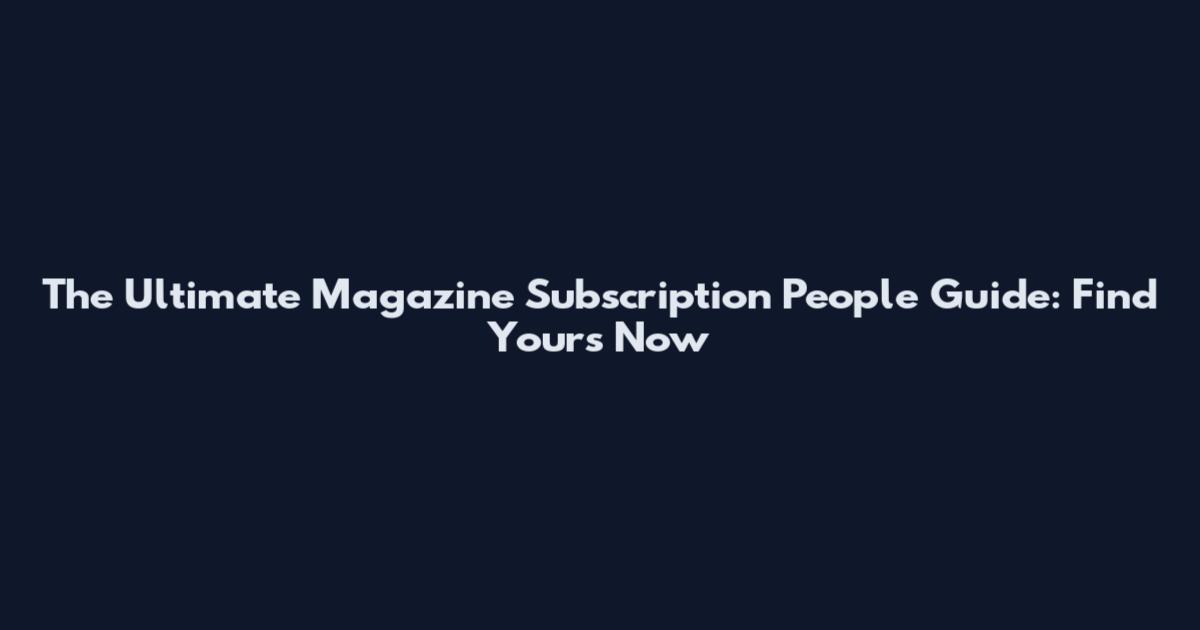 The Ultimate Magazine Subscription People Guide: Find Yours Now