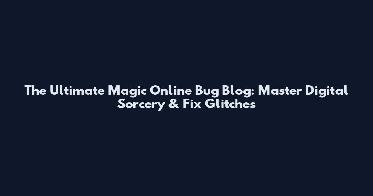 The Ultimate Magic Online Bug Blog: Master Digital Sorcery & Fix Glitches