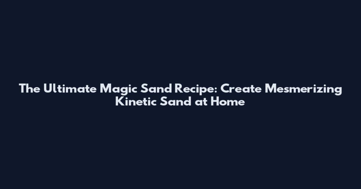 The Ultimate Magic Sand Recipe: Create Mesmerizing Kinetic Sand at Home