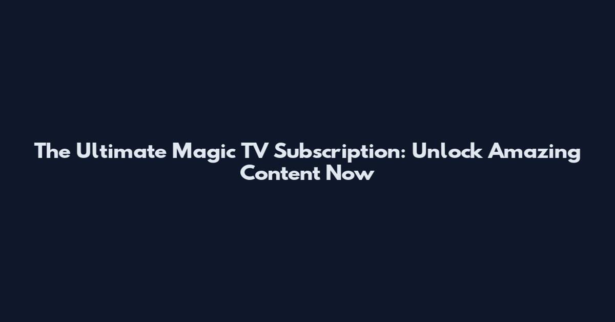 The Ultimate Magic TV Subscription: Unlock Amazing Content Now