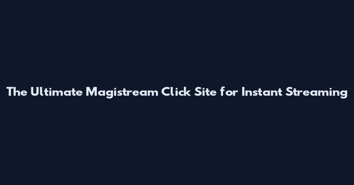 The Ultimate Magistream Click Site for Instant Streaming
