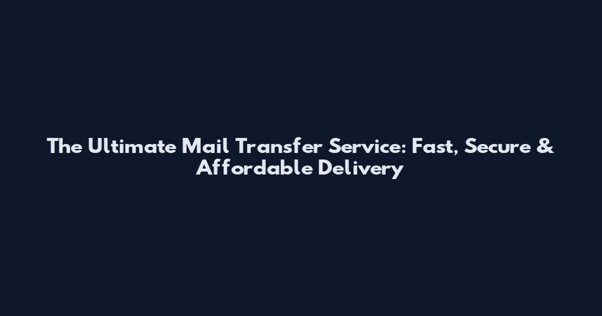 The Ultimate Mail Transfer Service: Fast, Secure & Affordable Delivery