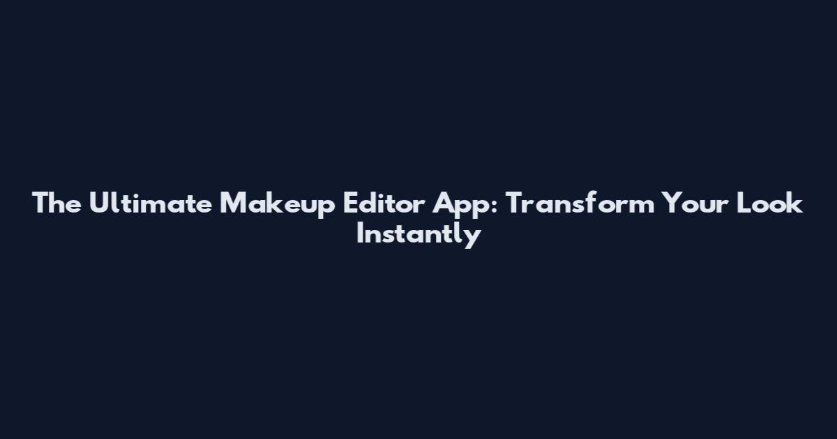 The Ultimate Makeup Editor App: Transform Your Look Instantly