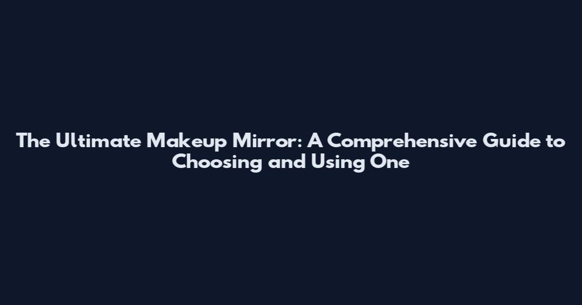 The Ultimate Makeup Mirror: A Comprehensive Guide to Choosing and Using One