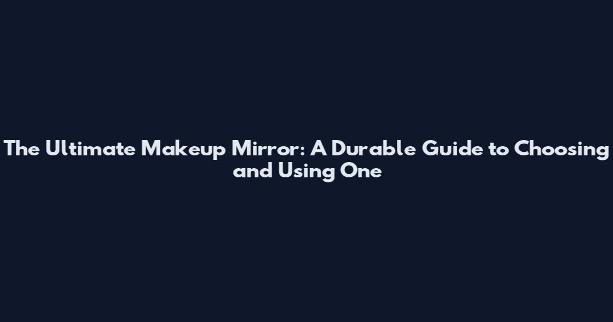 The Ultimate Makeup Mirror: A Durable Guide to Choosing and Using One