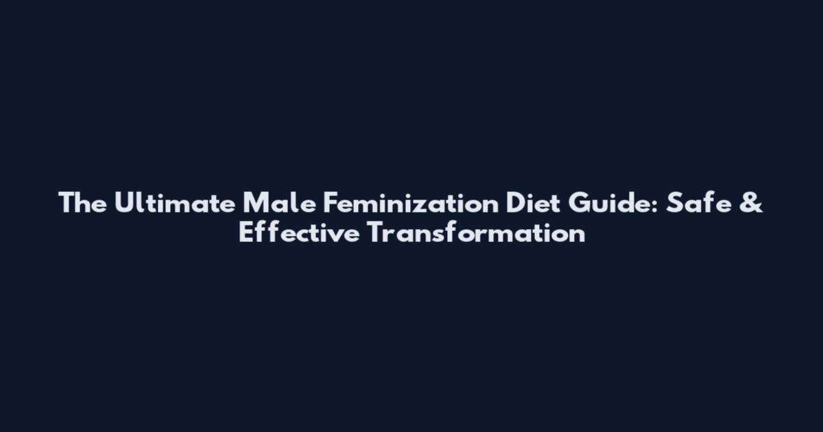 The Ultimate Male Feminization Diet Guide: Safe & Effective Transformation