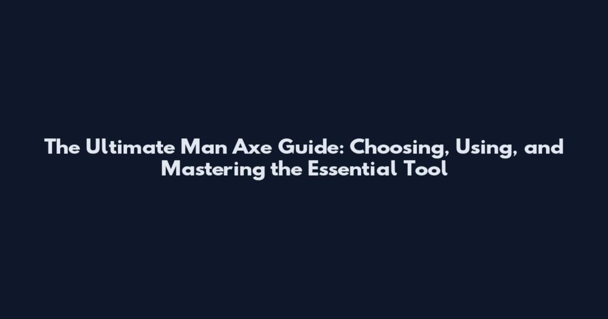 The Ultimate Man Axe Guide: Choosing, Using, and Mastering the Essential Tool