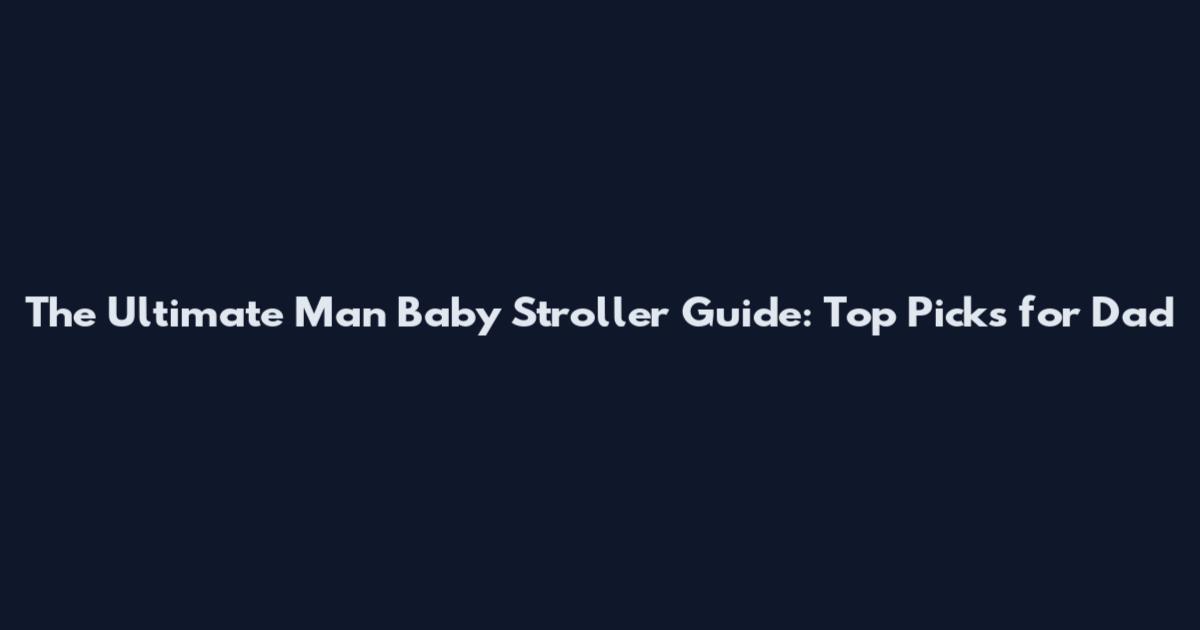 The Ultimate Man Baby Stroller Guide: Top Picks for Dad