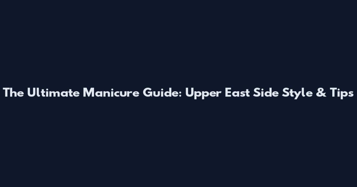 The Ultimate Manicure Guide: Upper East Side Style & Tips
