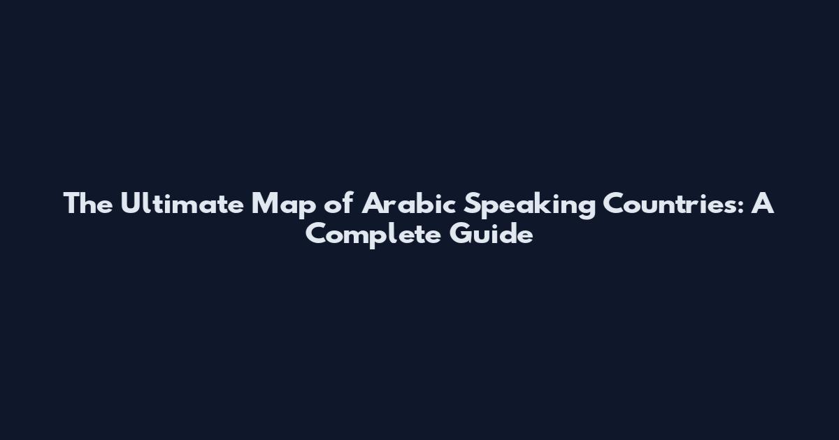 The Ultimate Map of Arabic Speaking Countries: A Complete Guide