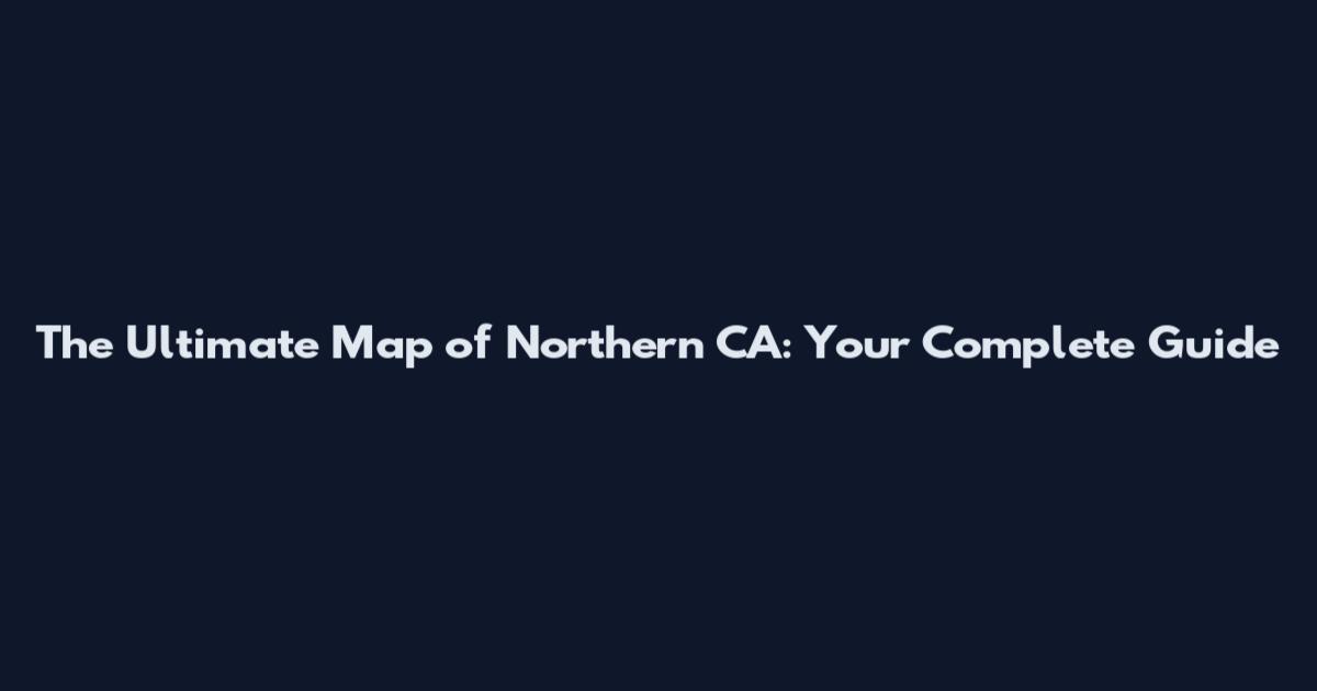 The Ultimate Map of Northern CA: Your Complete Guide