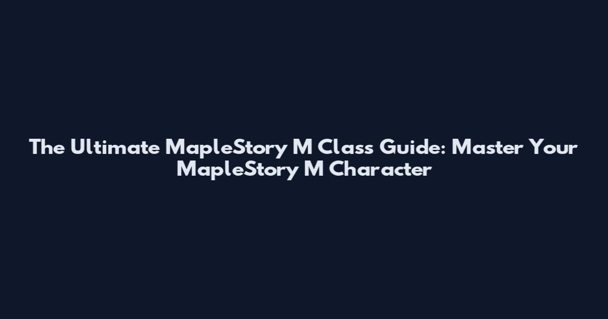 The Ultimate MapleStory M Class Guide: Master Your MapleStory M Character