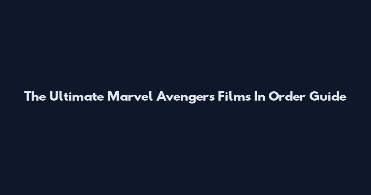 The Ultimate Marvel Avengers Films In Order Guide