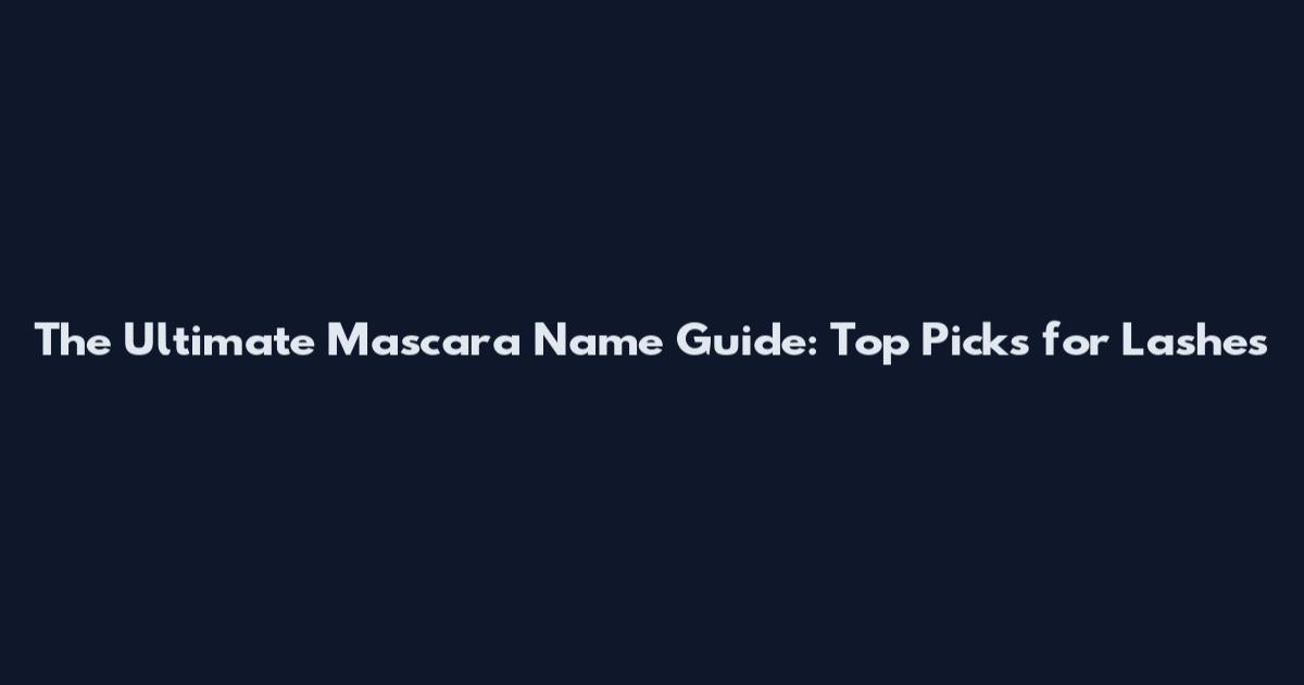 The Ultimate Mascara Name Guide: Top Picks for Lashes