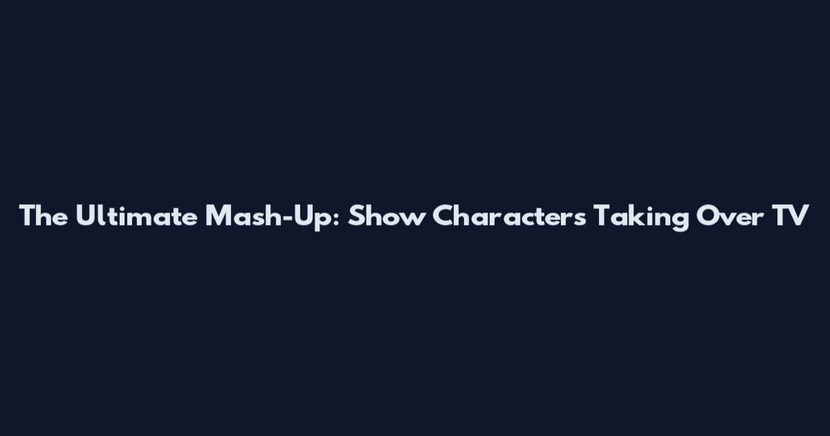The Ultimate Mash-Up: Show Characters Taking Over TV