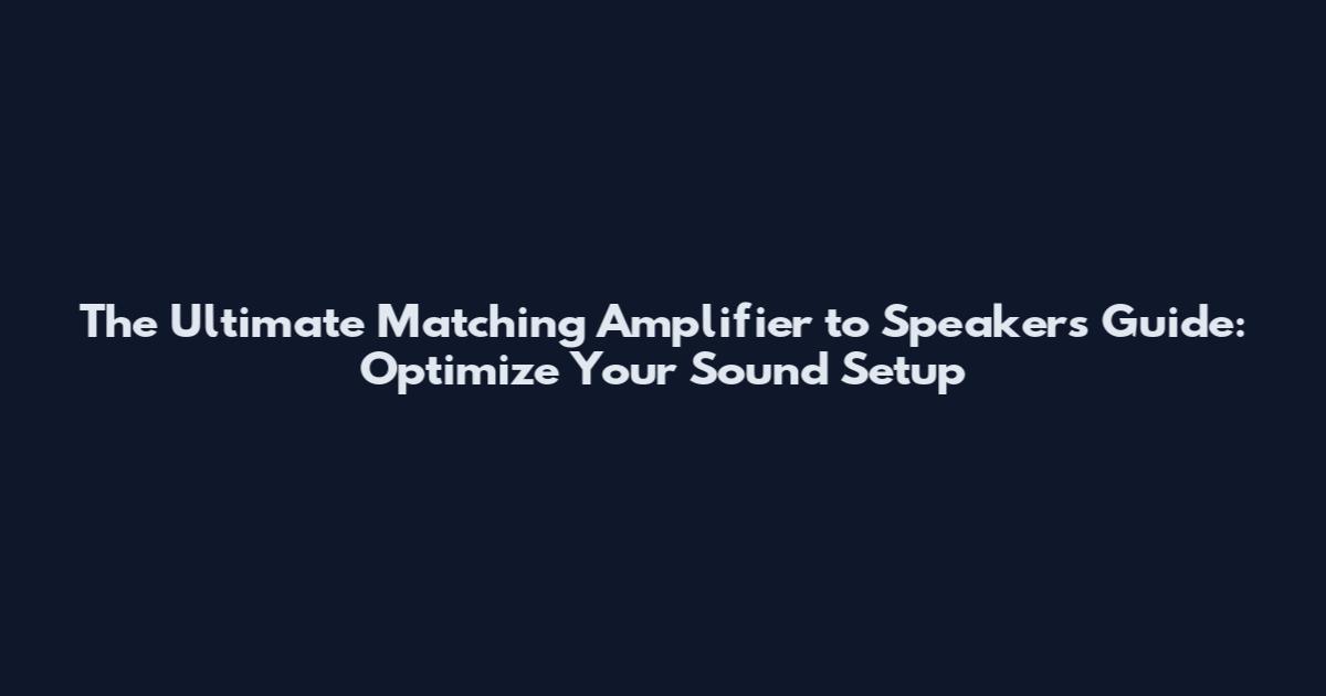 The Ultimate Matching Amplifier to Speakers Guide: Optimize Your Sound Setup