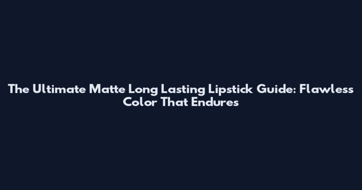 The Ultimate Matte Long Lasting Lipstick Guide: Flawless Color That Endures