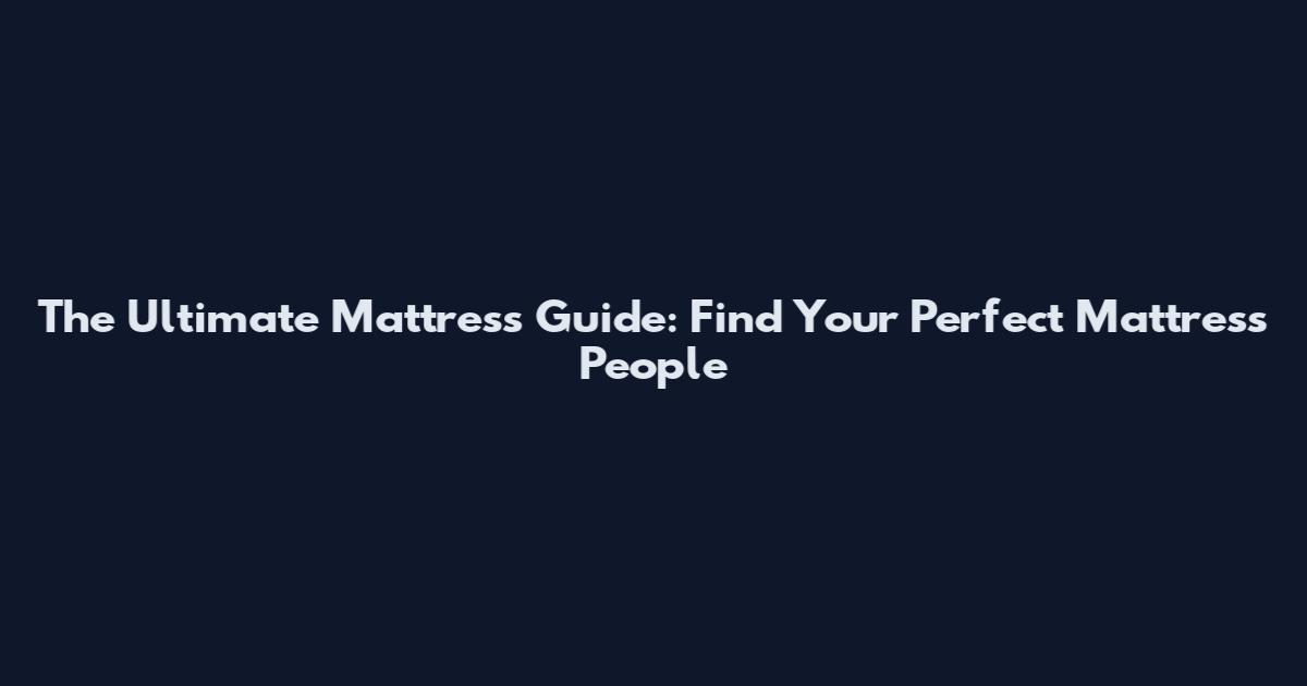 The Ultimate Mattress Guide: Find Your Perfect Mattress People