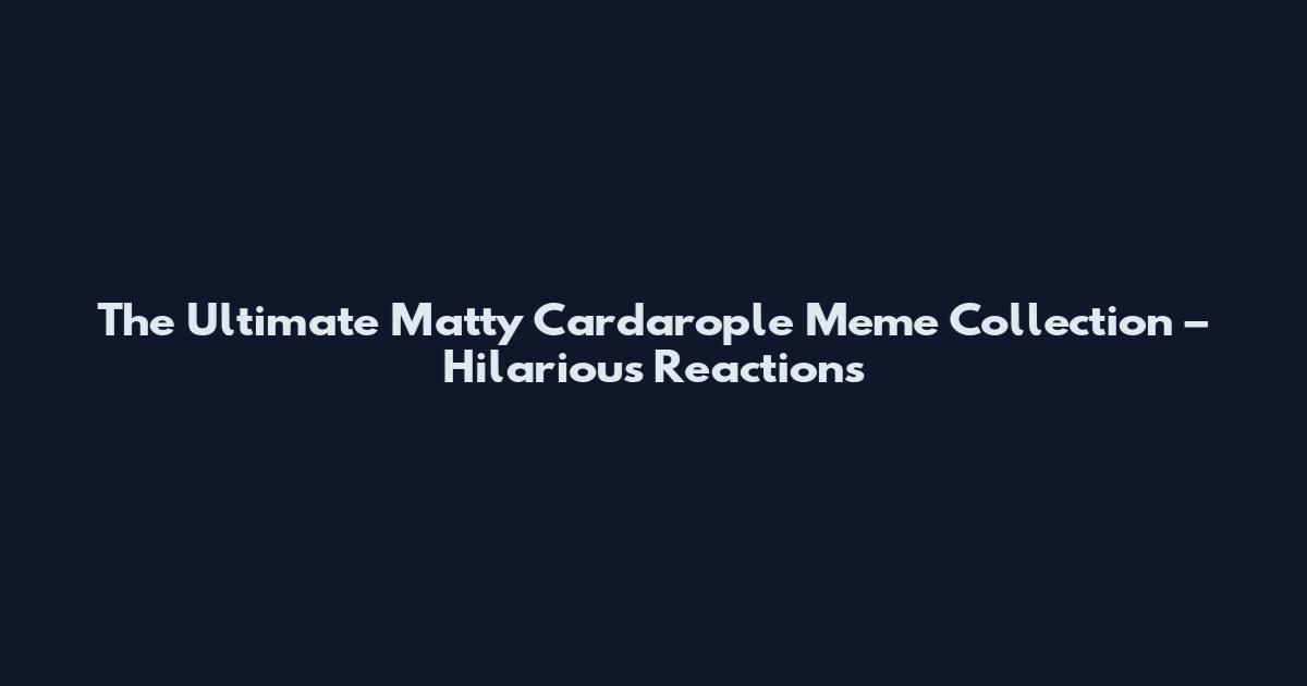 The Ultimate Matty Cardarople Meme Collection – Hilarious Reactions