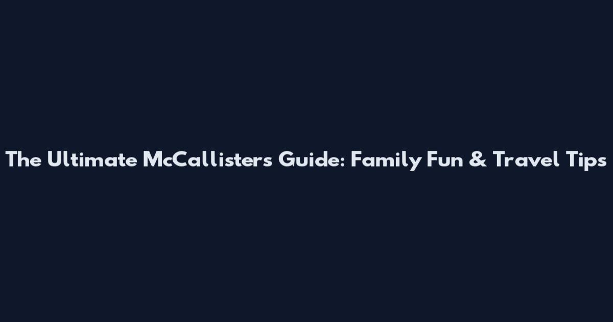 The Ultimate McCallisters Guide: Family Fun & Travel Tips