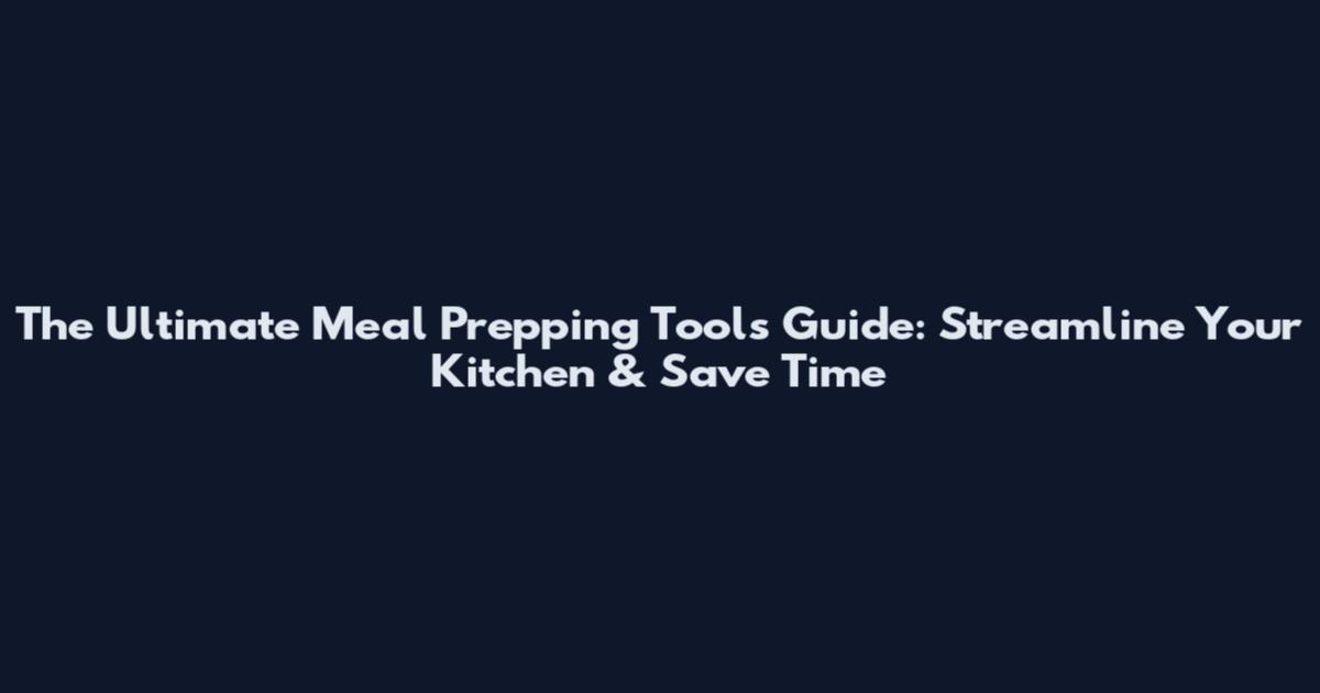 The Ultimate Meal Prepping Tools Guide: Streamline Your Kitchen & Save Time