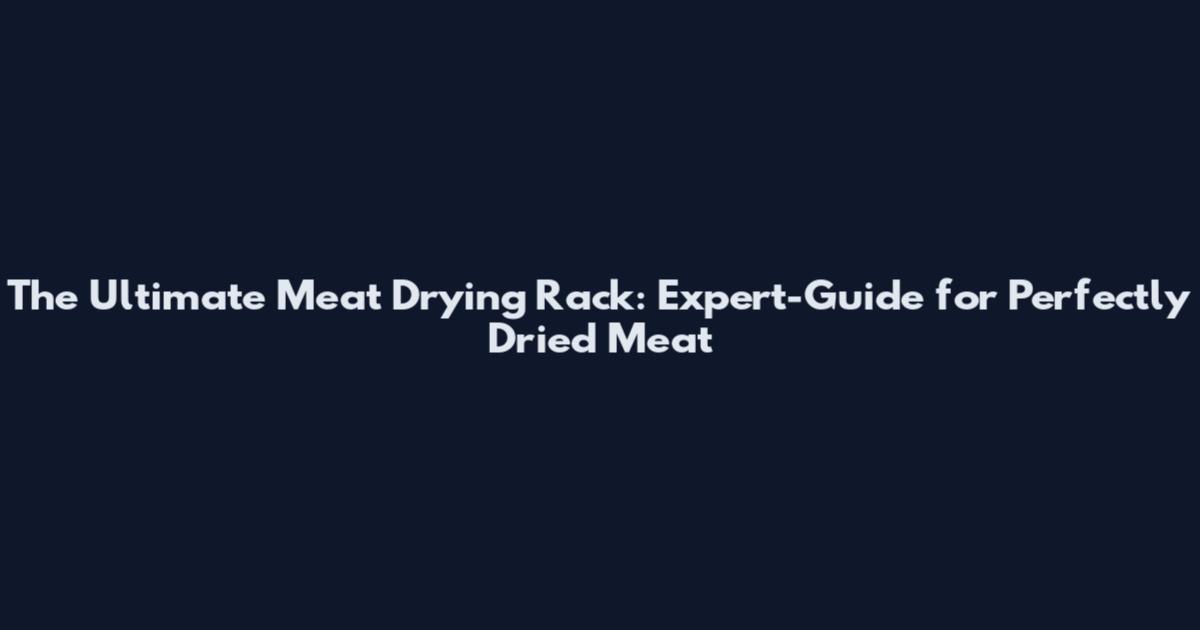 The Ultimate Meat Drying Rack: Expert-Guide for Perfectly Dried Meat