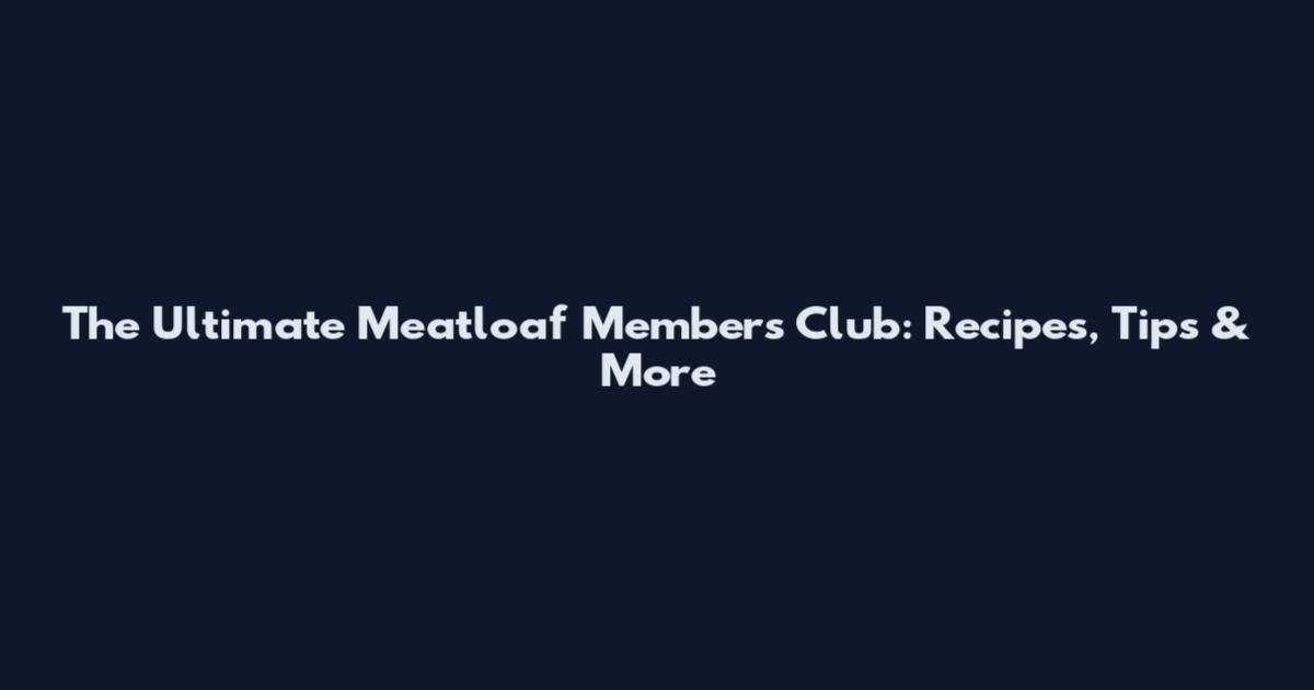 The Ultimate Meatloaf Members Club: Recipes, Tips & More