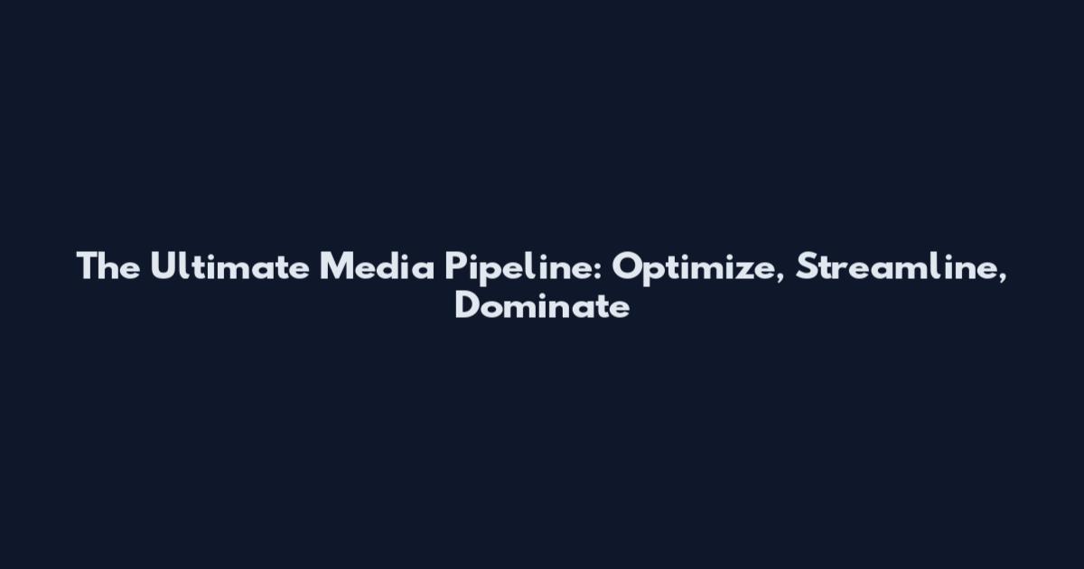 The Ultimate Media Pipeline: Optimize, Streamline, Dominate