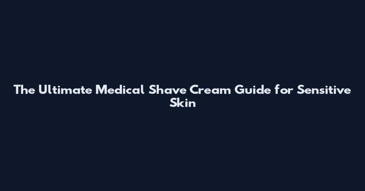 The Ultimate Medical Shave Cream Guide for Sensitive Skin