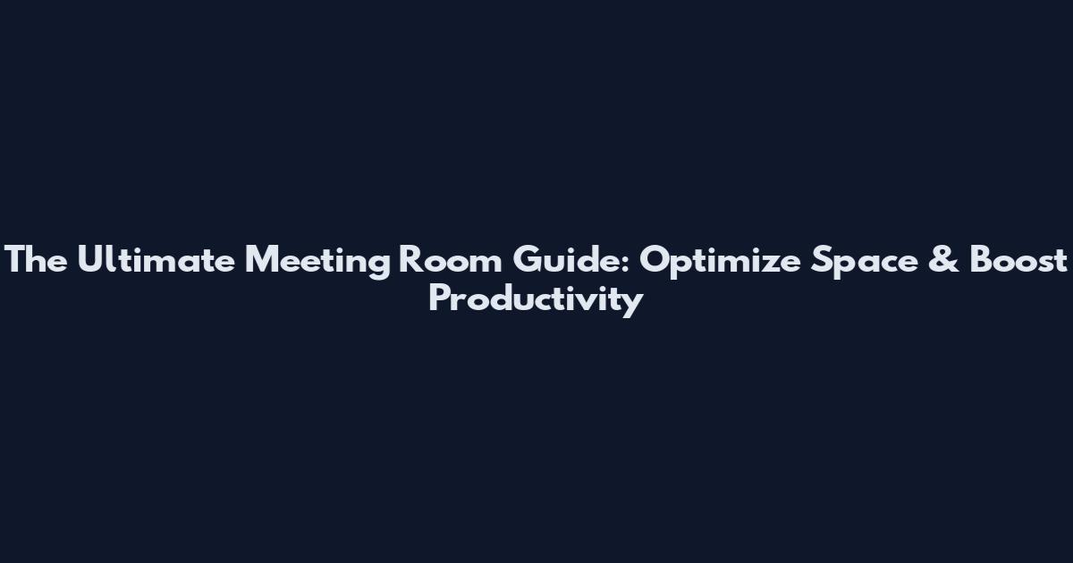 The Ultimate Meeting Room Guide: Optimize Space & Boost Productivity