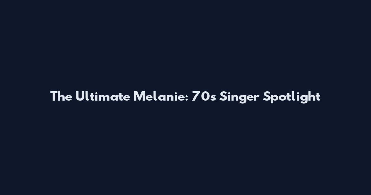 The Ultimate Melanie: 70s Singer Spotlight